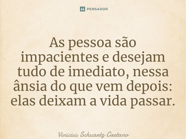 ⁠As pessoa são impacientes e desejam tudo de imediato, nessa ânsia do que vem depois: elas deixam a vida passar.... Frase de Vinicius Schuartz Caetano.