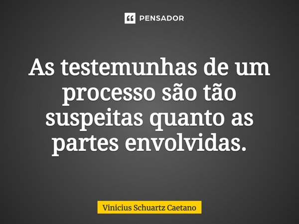 ⁠As testemunhas de um processo são tão suspeitas quanto as partes envolvidas.... Frase de Vinicius Schuartz Caetano.
