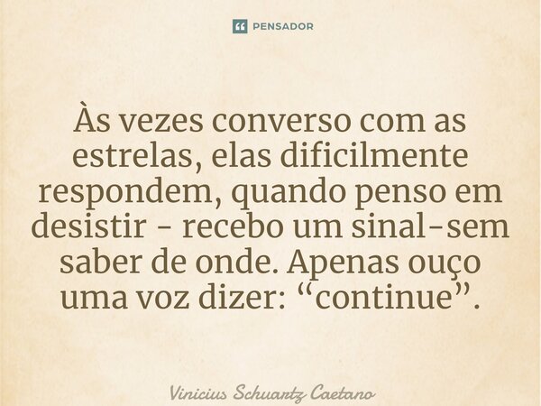 ⁠Às vezes converso com as estrelas, elas dificilmente respondem, quando penso em desistir - recebo um sinal-sem saber de onde. Apenas ouço uma voz dizer: “conti... Frase de Vinicius Schuartz Caetano.