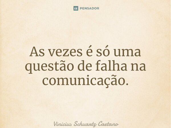 ⁠As vezes é só uma questão de falha na comunicação.... Frase de Vinicius Schuartz Caetano.