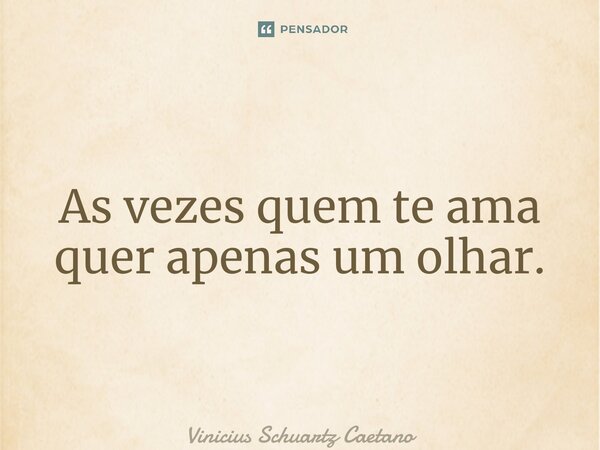 ⁠As vezes quem te ama quer apenas um olhar.... Frase de Vinicius Schuartz Caetano.