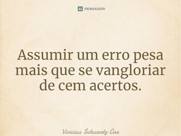⁠Assumir um erro pesa mais que se vangloriar de cem acertos.... Frase de Vinicius Schuartz Caetano.