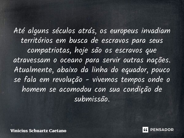 Até alguns séculos atrás, os europeus invadiam territórios em busca de escravos para seus compatriotas, hoje são os escravos que atravessam o oceano para servir... Frase de Vinicius Schuartz Caetano.