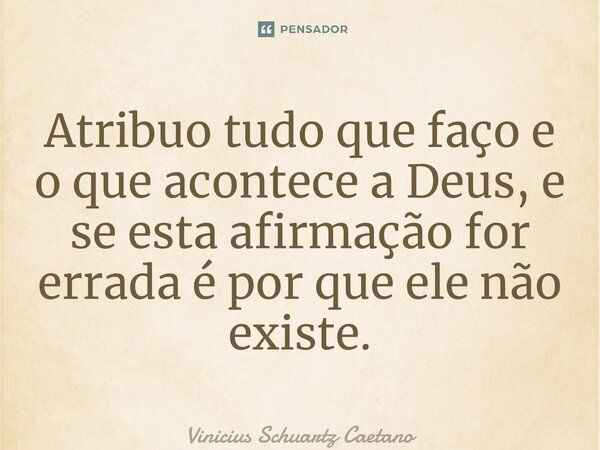 ⁠Atribuo tudo que faço e o que acontece a Deus, e se está afirmação for errada é por que ele não existe.... Frase de Vinicius Schuartz Caetano.