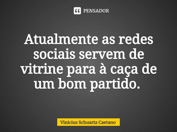 Atualmente as redes sociais servem de vitrine para à caça de um bom partido. ⁠... Frase de Vinicius Schuartz Caetano.