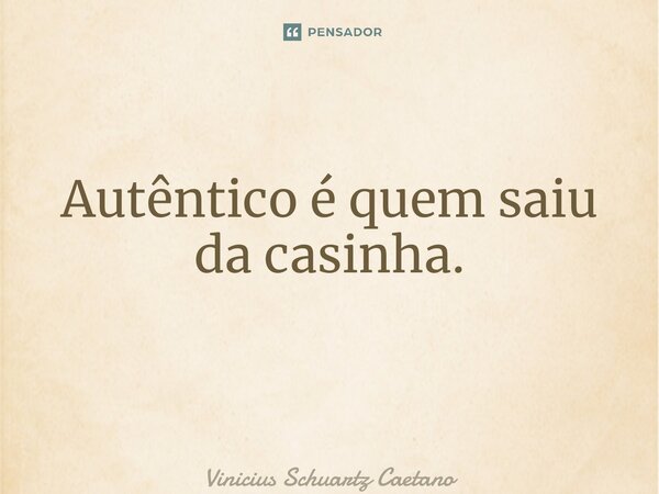 Autêntico é quem saiu da casinha. ⁠... Frase de Vinicius Schuartz Caetano.