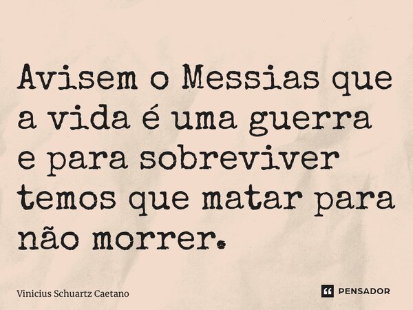 ⁠Avisem o Messias que a vida é uma guerra e para sobreviver temos que matar para não morrer.... Frase de Vinicius Schuartz Caetano.