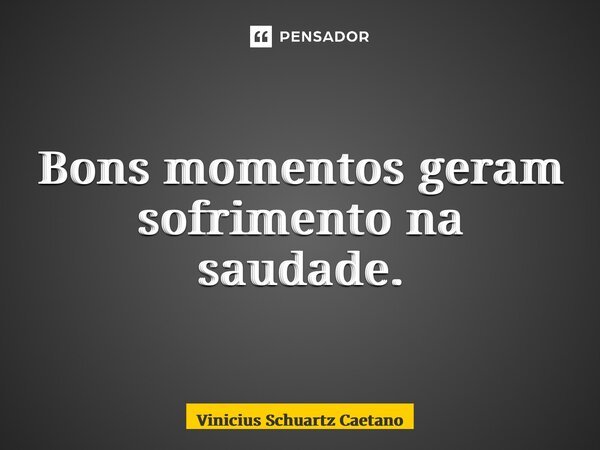 ⁠Bons momentos geram sofrimento na saudade.... Frase de Vinicius Schuartz Caetano.