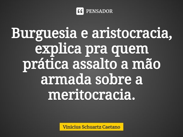 ⁠⁠Burguesia e aristocracia, explica pra quem prática assalto a mão armada sobre a meritocracia.... Frase de Vinicius Schuartz Caetano.