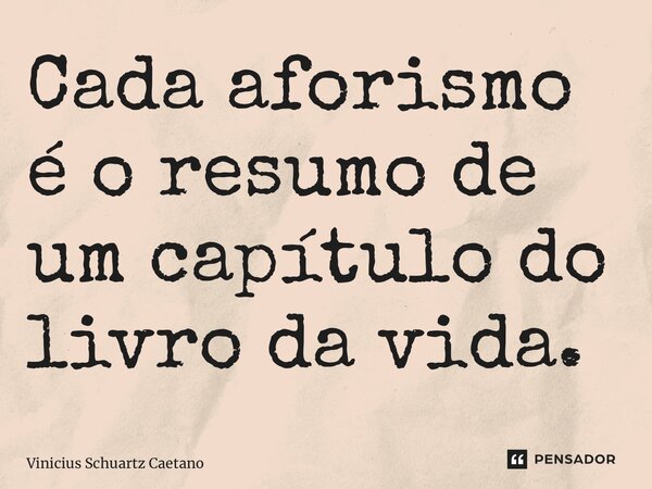 Cada aforismo é o resumo de um capítulo do livro da vida.... Frase de Vinicius Schuartz Caetano.