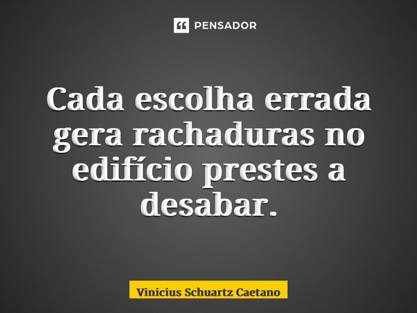 Cada escolha errada gera rachaduras no edifício prestes a desabar.... Frase de Vinicius Schuartz Caetano.