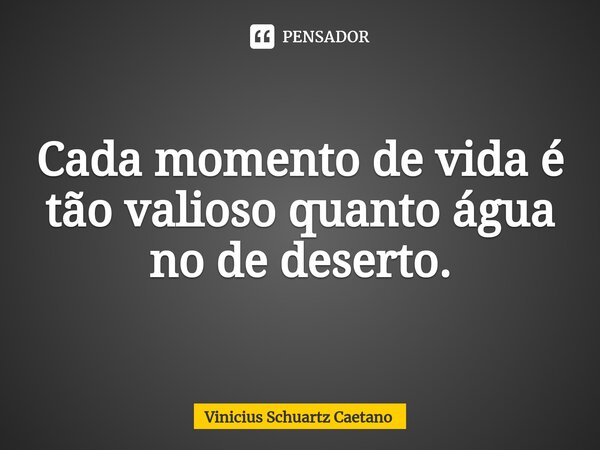 Cada momento de vida é tão valioso quanto água no de deserto.... Frase de Vinicius Schuartz Caetano.