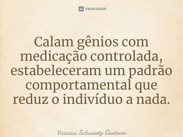 Calam gênios com medicação controlada, estabeleceram um padrão comportamental que reduz o indivíduo a nada.... Frase de Vinicius Schuartz Caetano.