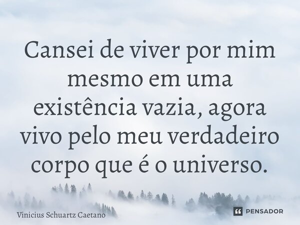 ⁠Cansei de viver por mim mesmo em uma existência vazia, agora vivo pelo meu verdadeiro corpo que é o universo.... Frase de Vinicius Schuartz Caetano.