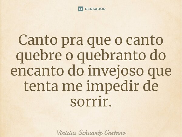 ⁠Canto pra que o canto quebre o quebranto do encanto do invejoso que tenta me impedir de sorrir.... Frase de Vinicius Schuartz Caetano.