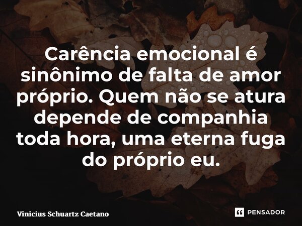 Carência emocional é sinônimo de falta de amor próprio. Quem não se atura depende de companhia toda hora, uma eterna fuga do próprio eu.... Frase de Vinicius Schuartz Caetano.