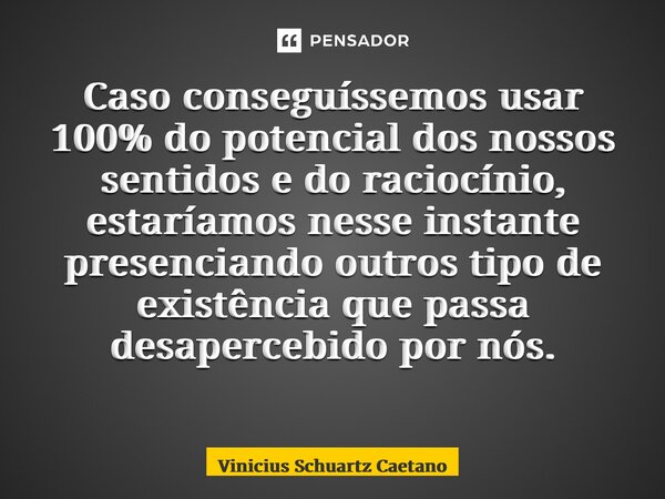 Caso conseguíssemos usar 100% do potencial dos nossos sentidos e do raciocínio, estaríamos nesse instante presenciando outros tipo de existência que passa desap... Frase de Vinicius Schuartz Caetano.