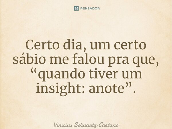 Certo dia, um certo sábio me falou pra que, “quando tiver um insight: anote”.... Frase de Vinicius Schuartz Caetano.