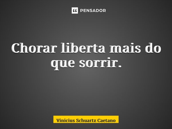 Chorar liberta mais do que sorrir. ⁠... Frase de Vinicius Schuartz Caetano.