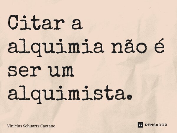 Citar a alquimia não é ser um alquimista.... Frase de Vinicius Schuartz Caetano.