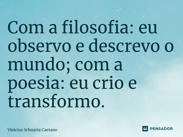 ⁠Com a filosofia: eu observo e descrevo o mundo; com a poesia: eu crio e transformo.... Frase de Vinicius Schuartz Caetano.