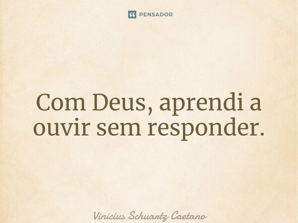 ⁠Com Deus, aprendi a ouvir sem responder.... Frase de Vinicius Schuartz Caetano.