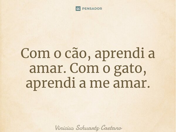⁠Com o cão, aprendi a amar. Com o gato, aprendi a me amar.... Frase de Vinicius Schuartz Caetano.