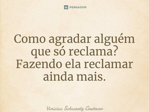 ⁠Como agradar alguém que só reclama? Fazendo ela reclamar ainda mais.... Frase de Vinicius Schuartz Caetano.