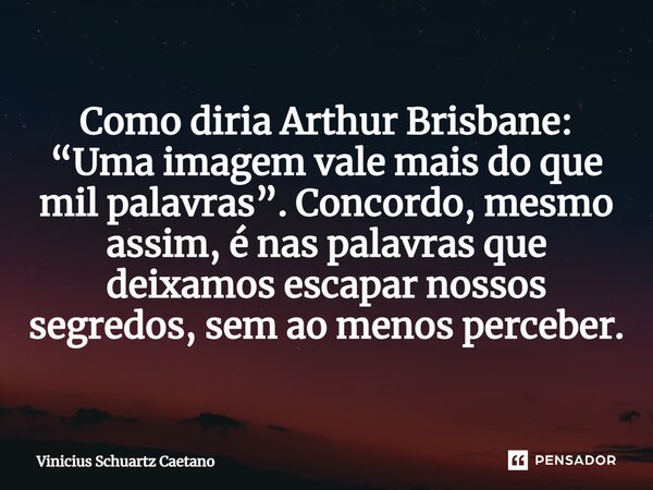 ⁠Como diria Arthur Brisbane: “Uma imagem vale mais do que mil palavras”. Concordo, mesmo assim, é nas palavras que deixamos escapar nossos segredos, sem ao meno... Frase de Vinicius Schuartz Caetano.