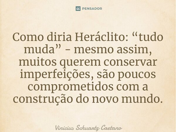 Como diria Heráclito: “tudo muda” - mesmo assim, muitos querem conservar imperfeições, são poucos comprometidos com a construção do novo mundo.... Frase de Vinicius Schuartz Caetano.