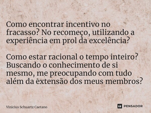 Como encontrar incentivo no fracasso? No recomeço, utilizando a experiência em prol da excelência? Como estar racional o tempo inteiro? Buscando o conhecimento ... Frase de Vinicius Schuartz Caetano.