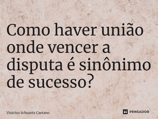 ⁠Como haver união onde vencer a disputa é sinônimo de sucesso?... Frase de Vinicius Schuartz Caetano.