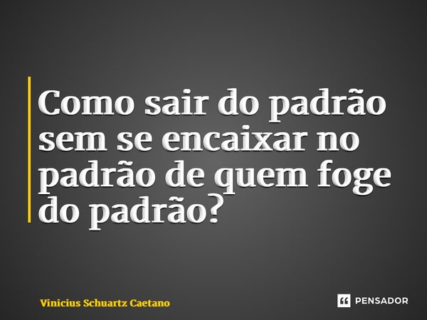 ⁠Como sair do padrão sem se encaixar no padrão de quem foge do padrão?... Frase de Vinicius Schuartz Caetano.