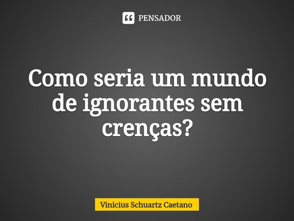 Como seria um mundo de ignorantes sem crenças?⁠... Frase de Vinicius Schuartz Caetano.