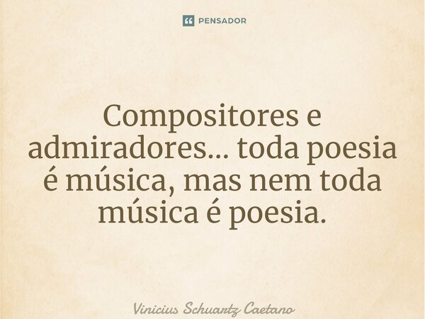 Compositores e admiradores… toda poesia é música, mas nem toda música é poesia. ⁠... Frase de Vinicius Schuartz Caetano.
