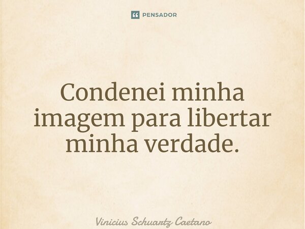 Condenei minha imagem para libertar minha verdade.... Frase de Vinicius Schuartz Caetano.