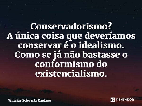 Conservadorismo? A única coisa que deveríamos conservar é o idealismo. Como se já não bastasse o conformismo do existencialismo.... Frase de Vinicius Schuartz Caetano.