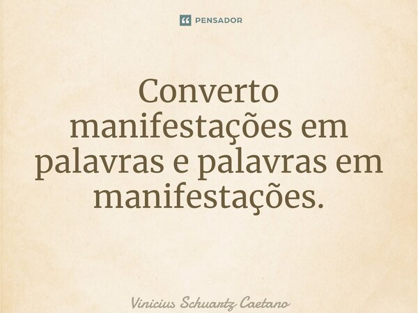 Converto manifestações em palavras e palavras em manifestações. ⁠... Frase de Vinicius Schuartz Caetano.