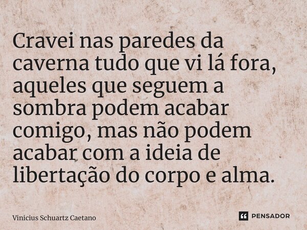 ⁠Cravei nas paredes da caverna tudo que vi lá fora, aqueles que seguem a sombra podem acabar comigo, mas não podem acabar com a ideia de libertação do corpo e a... Frase de Vinicius Schuartz Caetano.