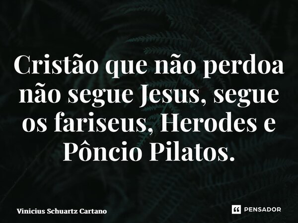 ⁠Cristão que não perdoa não segue Jesus, segue os fariseus, Herodes e Pôncio Pilatos.... Frase de Vinicius Schuartz Cartano.