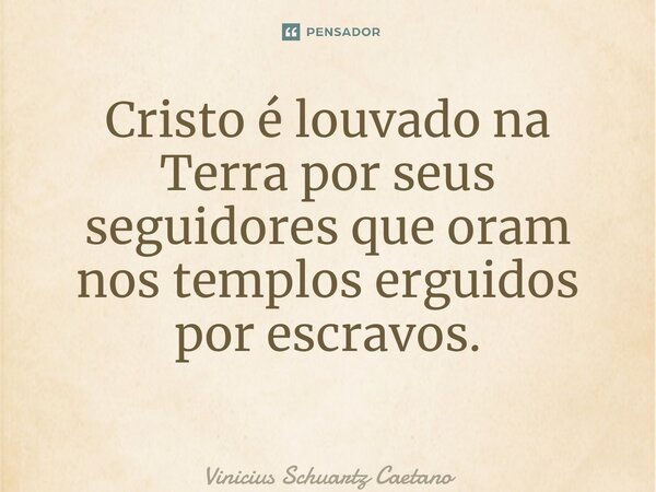 Cristo é louvado na Terra por seus seguidores que oram nos templos erguidos por escravos. ⁠... Frase de Vinicius Schuartz Caetano.