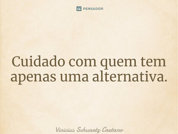 ⁠Cuidado com quem tem apenas uma alternativa.... Frase de Vinicius Schuartz Caetano.