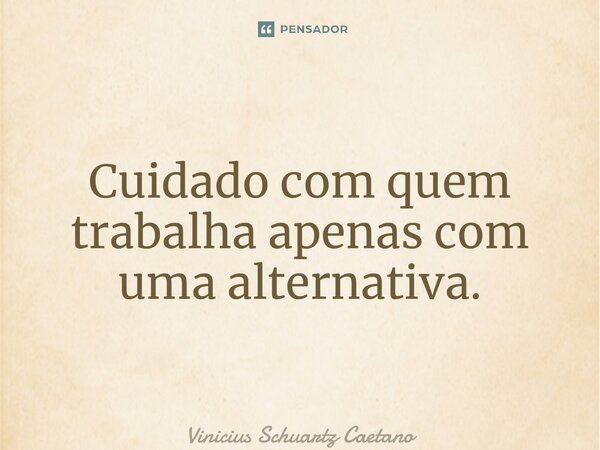 Cuidado com quem trabalha apenas com uma alternativa.... Frase de Vinicius Schuartz Caetano.