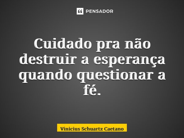 ⁠Cuidado pra não destruir a esperança quando questionar a fé.... Frase de Vinicius Schuartz Caetano.