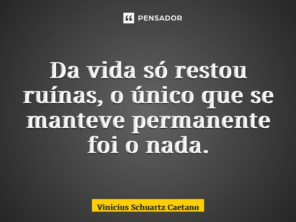 ⁠Da vida só restou ruínas, o único que se manteve permanente foi o nada.... Frase de Vinicius Schuartz Caetano.