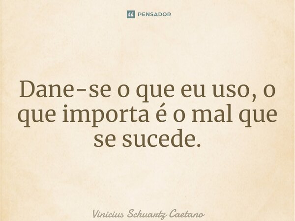 ⁠Dane-se o que eu uso, o que importa é o mal que se sucede.... Frase de Vinicius Schuartz Caetano.