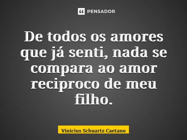 ⁠De todos os amores que já senti, nada se compara ao amor reciproco de meu filho.... Frase de Vinicius Schuartz Caetano.