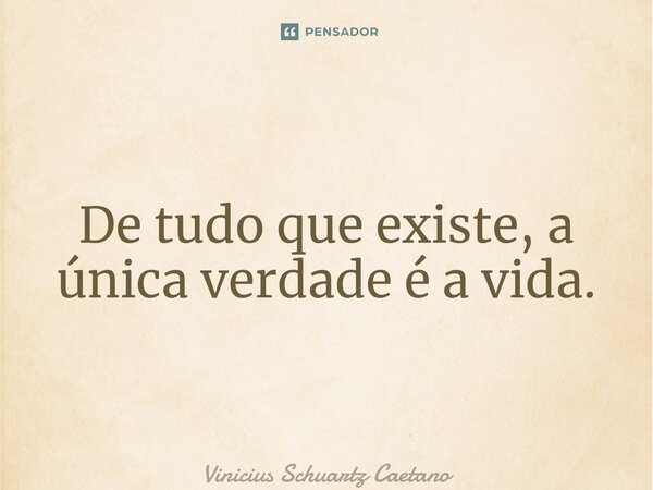 ⁠De tudo que existe, a única verdade é a vida.... Frase de Vinicius Schuartz Caetano.