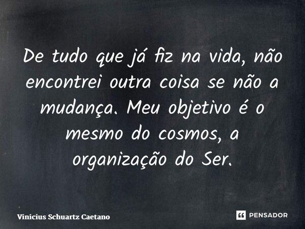 De tudo que já fiz na vida, não encontrei outra coisa se não a mudança. Meu objetivo é o mesmo do cosmos, a organização do Ser.... Frase de Vinicius Schuartz Caetano.