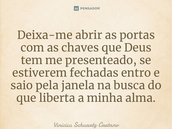 ⁠Deixa-me abrir as portas com as chaves que Deus tem me presenteado, se estiverem fechadas entro e saio pela janela na busca do que liberta a minha alma.... Frase de Vinicius Schuartz Caetano.